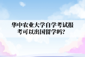 華中農業(yè)大學自學考試報考可以出國留學嗎?
