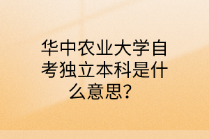 華中農業大學自考獨立本科是什么意思?