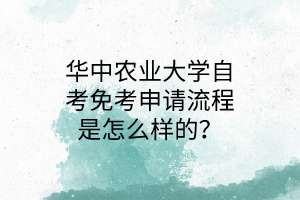 華中農(nóng)業(yè)大學(xué)自考免考申請(qǐng)流程是怎么樣的?