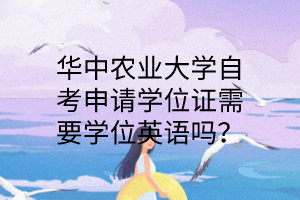 華中農(nóng)業(yè)大學自考申請學位證需要學位英語嗎?