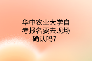 華中農業大學自考報名要去現場確認嗎?