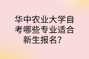 華中農業大學自考哪些專業適合新生報名?