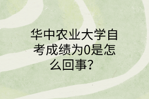 華中農業大學自考成績為0是怎么回事?