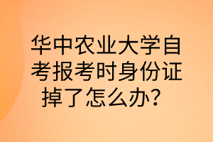 華中農業大學自考報考時身份證掉了怎么辦?